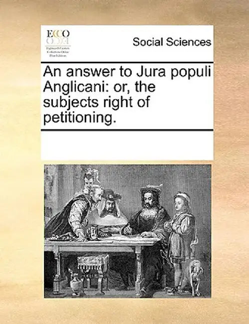 An Answer to Jura Populi Anglicani: Or, the Subjects Right of Petitioning. by Multiple Contributors