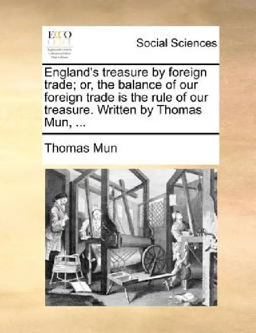 England's Treasure by Foreign Trade; Or, the Balance of Our Foreign Trade Is the Rule of Our Treasure. Written by Thomas Mun, ... by Thomas Mun