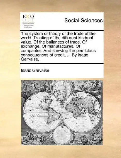 The System or Theory of the Trade of the World. Treating of the Different Kinds of Value. of the Ballances of Trade. of Exchange. of Manufactures. of by Isaac Gervaise