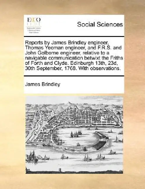 Reports by James Brindley Engineer, Thomas Yeoman Engineer, and F.R.S. and John Golborne Engineer, Relative to a Navigable Communication Betwixt the F by James Brindley