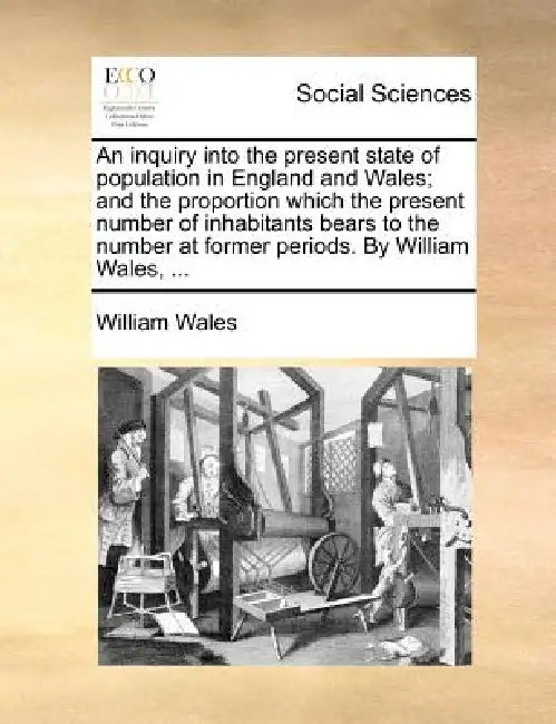 An Inquiry Into the Present State of Population in England and Wales; And the Proportion Which the Present Number of Inhabitants Bears to the Number a by William Wales