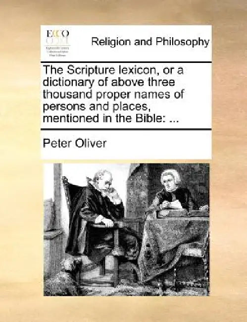The Scripture lexicon, or a dictionary of above three thousand proper names of persons and places, mentioned in the Bible: ... by Peter Oliver