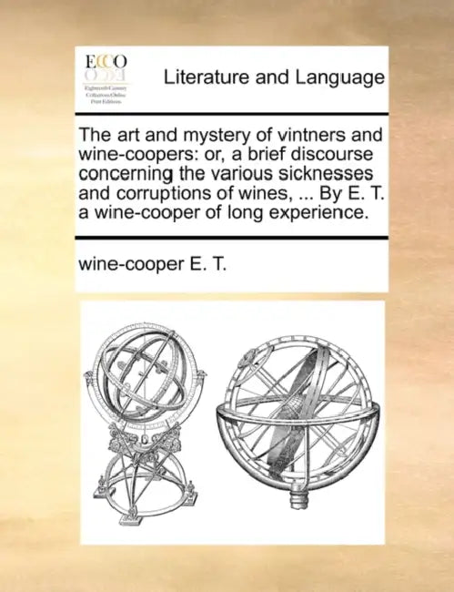 The Art and Mystery of Vintners and Wine-Coopers: Or, a Brief Discourse Concerning the Various Sicknesses and Corruptions of Wines, ... by E. T. a Win by Wine-Cooper E. T.