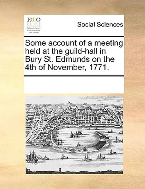 Some Account of a Meeting Held at the Guild-Hall in Bury St. Edmunds on the 4th of November, 1771. by Multiple Contributors