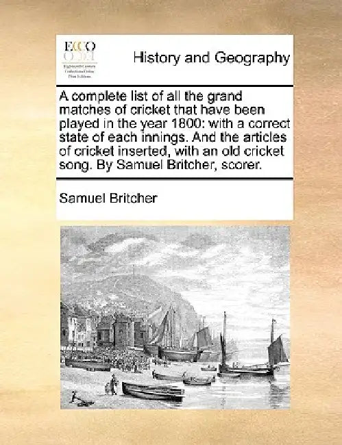 A Complete List of All the Grand Matches of Cricket That Have Been Played in the Year 1800: With a Correct State of Each Innings. and the Articles of by Samuel Britcher