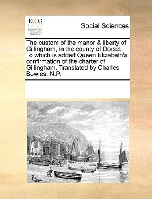 The Custom of the Manor & Liberty of Gillingham, in the County of Dorset. to Which Is Added Queen Elizabeth's Confirmation of the Charter of Gillingha by Multiple Contributors