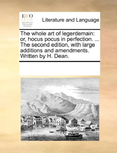 The whole art of legerdemain: or, hocus pocus in perfection. ... The second edition, with large additions and amendments. Written by H. Dean. by Multiple Contributors