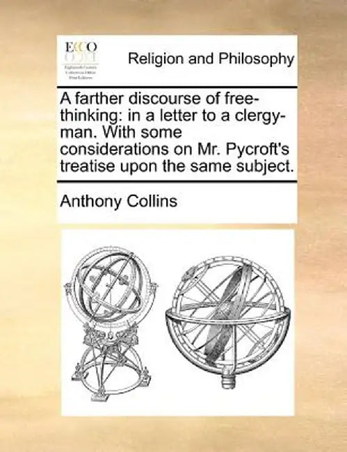 A Farther Discourse of Free-Thinking: In a Letter to a Clergy-Man. with Some Considerations on Mr. Pycroft's Treatise Upon the Same Subject. by Anthony Collins