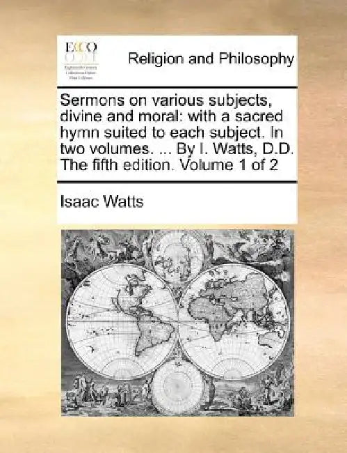 Sermons on various subjects, divine and moral: with a sacred hymn suited to each subject. In two volumes. ... By I. Watts, D.D. The fifth edition. Vol by Isaac Watts