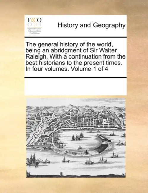 The general history of the world, being an abridgment of Sir Walter Raleigh. With a continuation from the best historians to the present times. In fou by Multiple Contributors