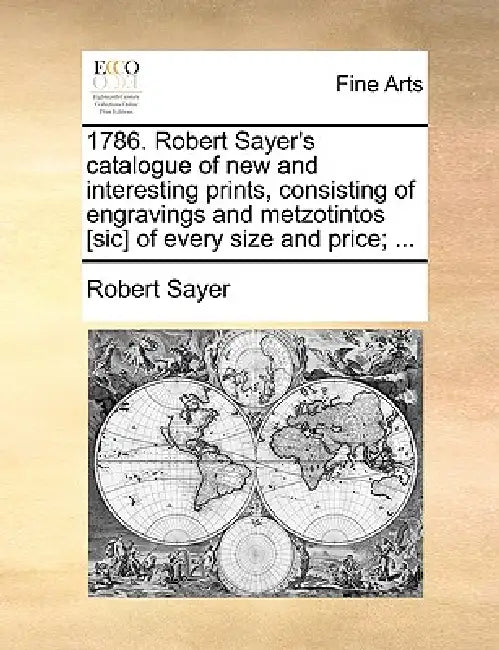 1786. Robert Sayer's Catalogue of New and Interesting Prints, Consisting of Engravings and Metzotintos [Sic] of Every Size and Price; ... by Robert Sayer