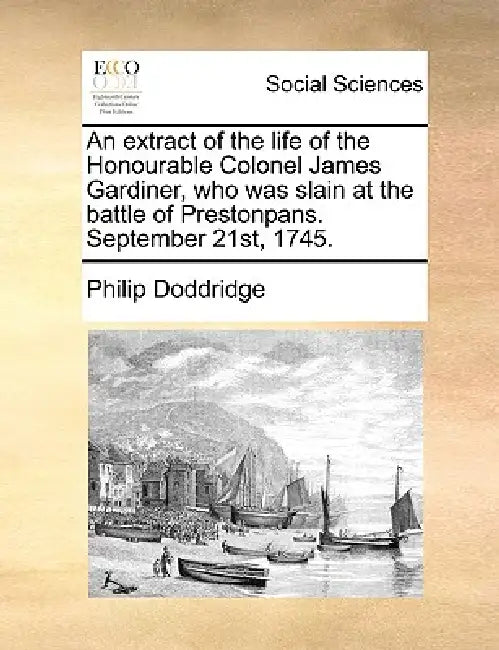 An Extract of the Life of the Honourable Colonel James Gardiner, Who Was Slain at the Battle of Prestonpans. September 21st, 1745. by Philip Doddridge