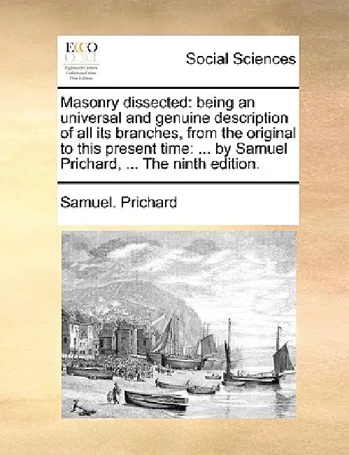Masonry Dissected: Being an Universal and Genuine Description of All Its Branches, from the Original to This Present Time: ... by Samuel by Samuel Prichard