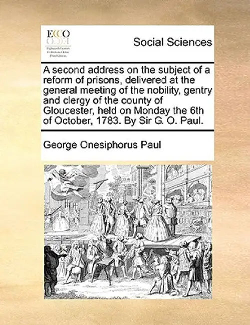 A Second Address on the Subject of a Reform of Prisons, Delivered at the General Meeting of the Nobility, Gentry and Clergy of the County of Glouceste by George Onesiphorus Paul