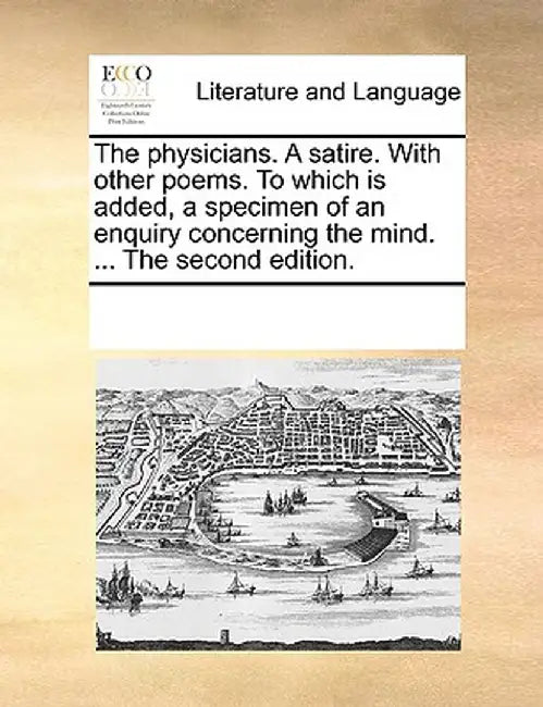 The Physicians. a Satire. with Other Poems. to Which Is Added, a Specimen of an Enquiry Concerning the Mind. ... the Second Edition. by Multiple Contributors