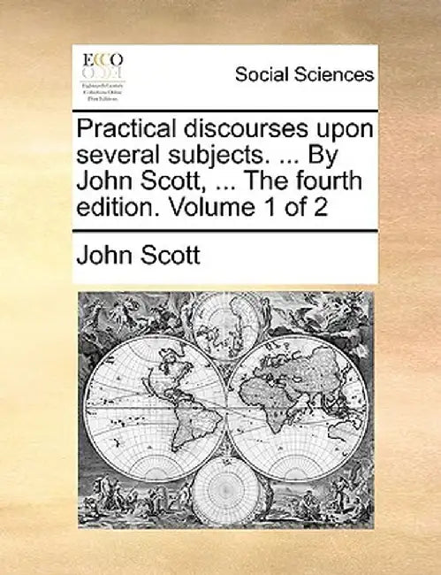 Practical Discourses Upon Several Subjects. ... by John Scott, ... the Fourth Edition. Volume 1 of 2 by John Scott