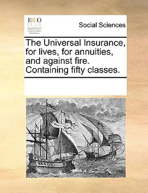The Universal Insurance, for Lives, for Annuities, and Against Fire. Containing Fifty Classes. by See Notes Multiple Contributors