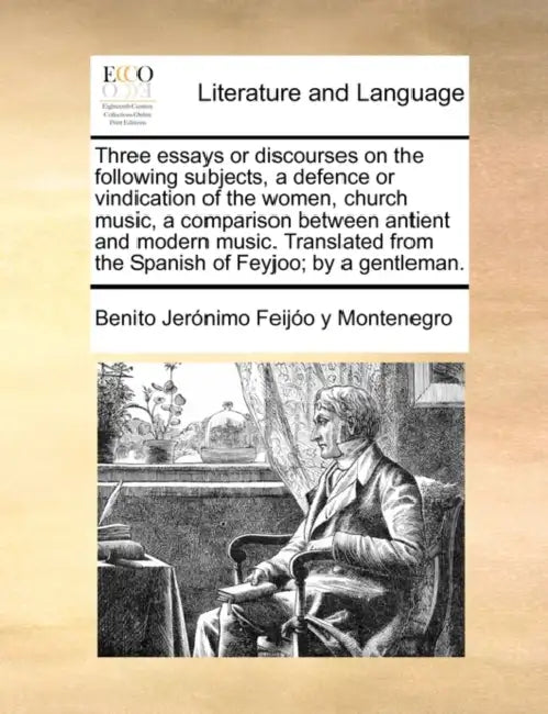 Three Essays or Discourses on the Following Subjects, a Defence or Vindication of the Women, Church Music, a Comparison Between Antient and Modern Mus by Benito Jeronimo Feijoo y. Montenegro