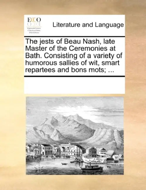 The Jests of Beau Nash, Late Master of the Ceremonies at Bath. Consisting of a Variety of Humorous Sallies of Wit, Smart Repartees and Bons Mots; ... by Multiple Contributors