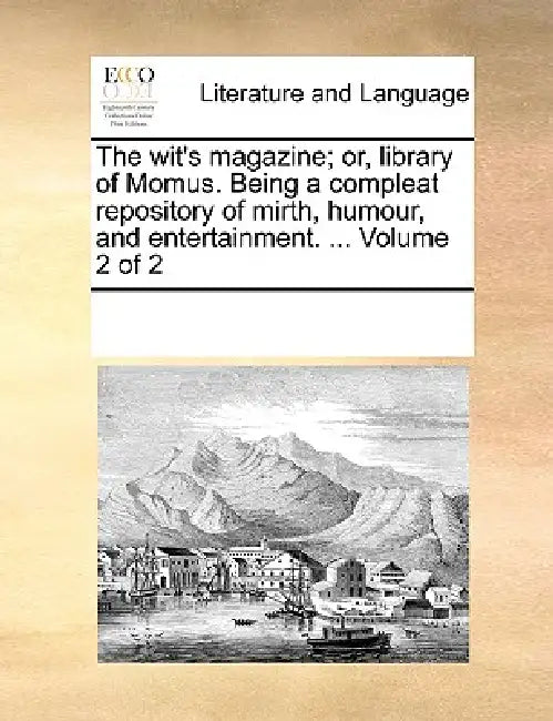 The Wit's Magazine; Or, Library of Momus. Being a Compleat Repository of Mirth, Humour, and Entertainment. ... Volume 2 of 2 by Multiple Contributors