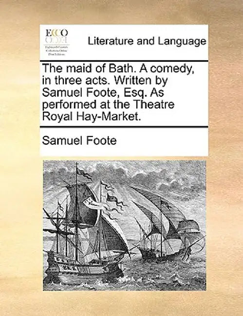 The Maid of Bath. a Comedy, in Three Acts. Written by Samuel Foote, Esq. as Performed at the Theatre Royal Hay-Market. by Samuel Foote