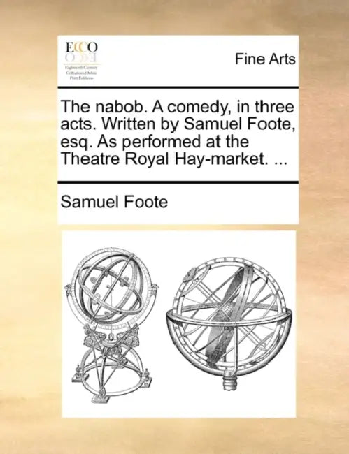 The Nabob. a Comedy, in Three Acts. Written by Samuel Foote, Esq. as Performed at the Theatre Royal Hay-Market. ... by Samuel Foote