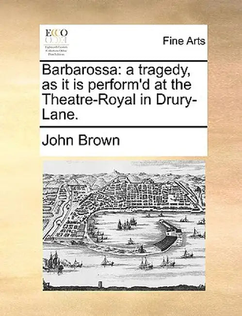 Barbarossa: A Tragedy, as It Is Perform'd at the Theatre-Royal in Drury-Lane. by John Brown