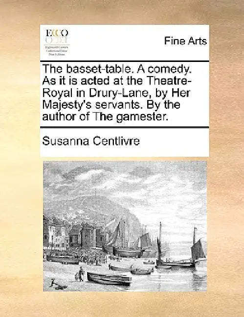The Basset-Table. a Comedy. as It Is Acted at the Theatre-Royal in Drury-Lane, by Her Majesty's Servants. by the Author of the Gamester. by Susanna Centlivre