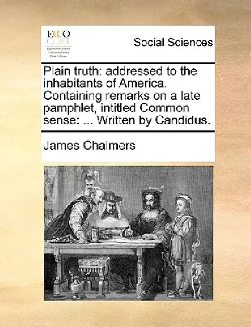 Plain Truth: Addressed to the Inhabitants of America. Containing Remarks on a Late Pamphlet, Intitled Common Sense: ... Written by Candidus. by James Chalmers