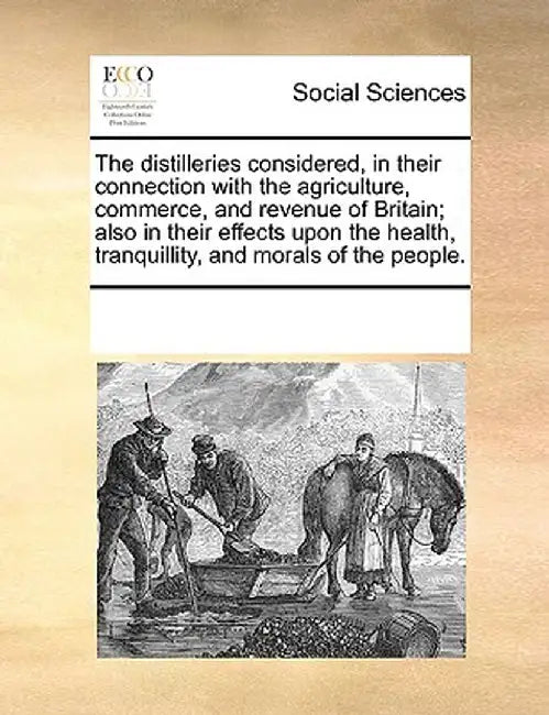 The Distilleries Considered, in Their Connection with the Agriculture, Commerce, and Revenue of Britain; Also in Their Effects Upon the Health, Tranqu by Multiple Contributors