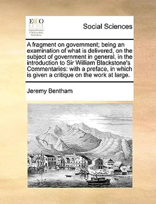 A Fragment on Government; Being an Examination of What Is Delivered, on the Subject of Government in General, in the Introduction to Sir William Black by Jeremy Bentham