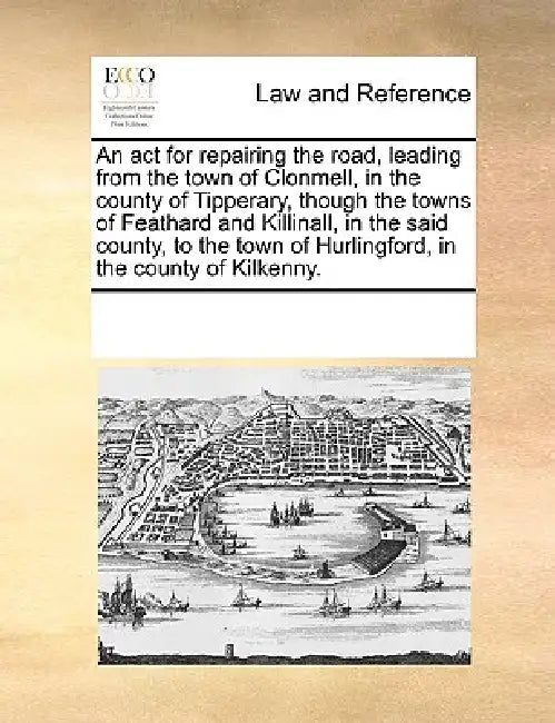 An ACT for Repairing the Road, Leading from the Town of Clonmell, in the County of Tipperary, Though the Towns of Feathard and Killinall, in the Said by Multiple Contributors