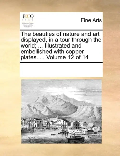 The Beauties of Nature and Art Displayed, in a Tour Through the World; ... Illustrated and Embellished with Copper Plates. ... Volume 12 of 14 by Multiple Contributors