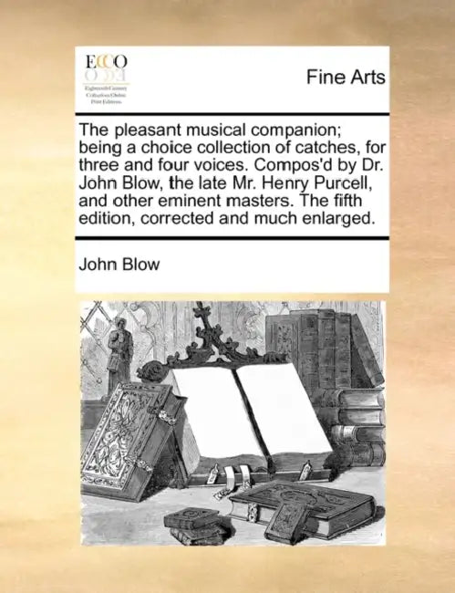 The Pleasant Musical Companion; Being a Choice Collection of Catches, for Three and Four Voices. Compos'd by Dr. John Blow, the Late Mr. Henry Purcell by John Blow