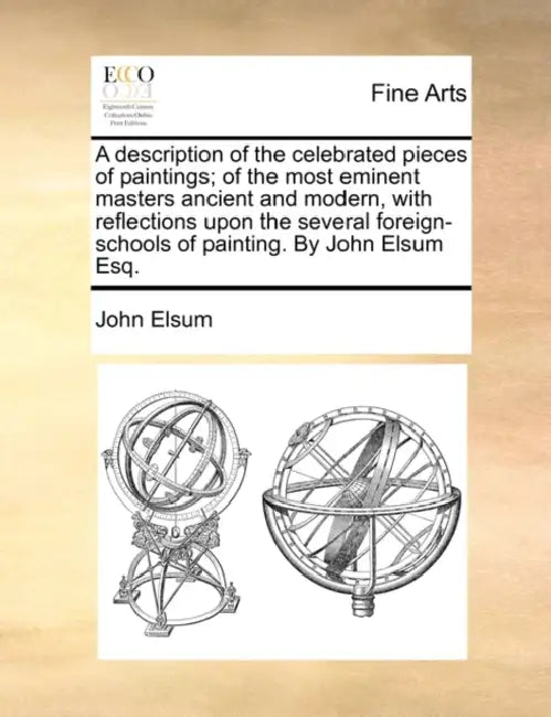 A Description of the Celebrated Pieces of Paintings; Of the Most Eminent Masters Ancient and Modern, with Reflections Upon the Several Foreign-Schools by John Elsum