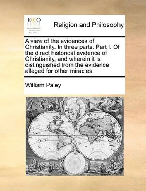 A View of the Evidences of Christianity. in Three Parts. Part I. of the Direct Historical Evidence of Christianity, and Wherein It Is Distinguished fr by William Paley