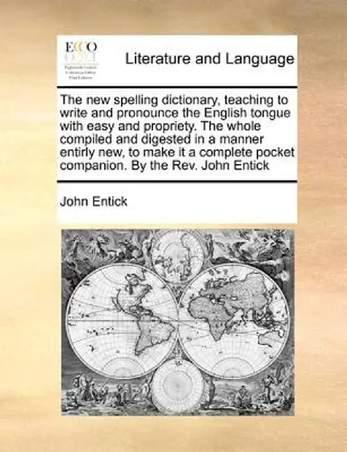 The New Spelling Dictionary, Teaching to Write and Pronounce the English Tongue with Easy and Propriety. the Whole Compiled and Digested in a Manner E by John Entick