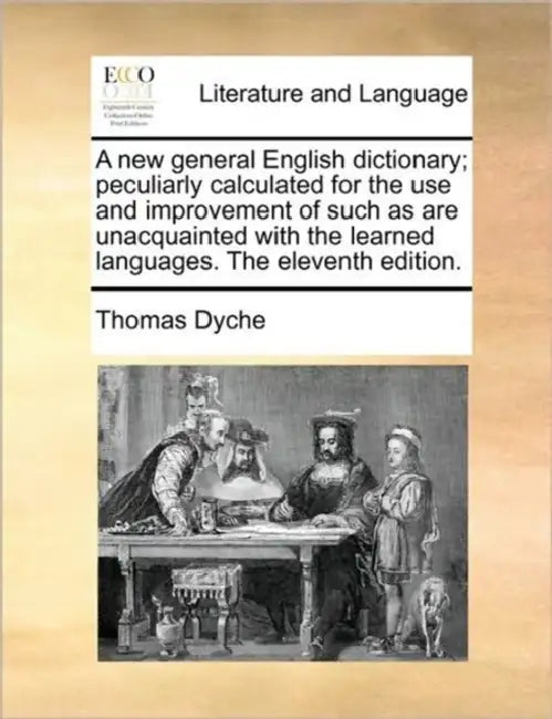 A new general English dictionary; peculiarly calculated for the use and improvement of such as are unacquainted with the learned languages. The eleven by Thomas Dyche