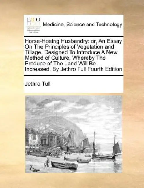 Horse-Hoeing Husbandry: Or, an Essay on the Principles of Vegetation and Tillage. Designed to Introduce a New Method of Culture, Whereby the P by Jethro Tull