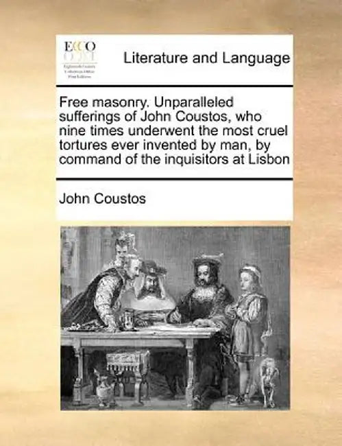 Free Masonry. Unparalleled Sufferings of John Coustos, Who Nine Times Underwent the Most Cruel Tortures Ever Invented by Man, by Command of the Inquis by John Coustos