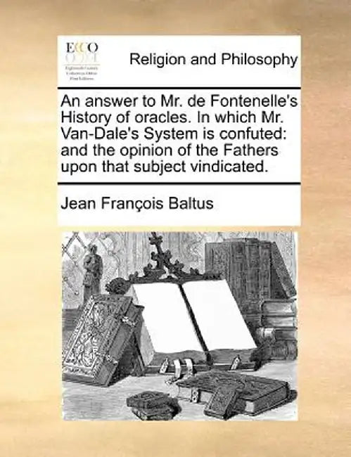 An Answer to Mr. de Fontenelle's History of Oracles. in Which Mr. Van-Dale's System Is Confuted: And the Opinion of the Fathers Upon That Subject Vind by Jean Francois Baltus
