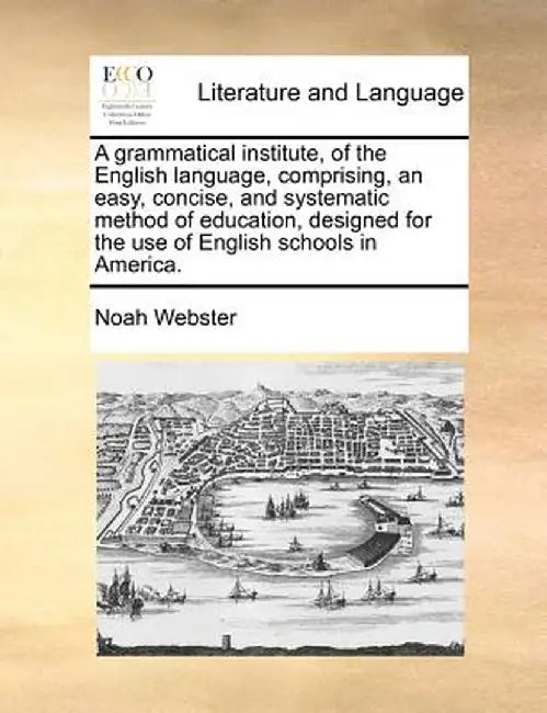 A Grammatical Institute, of the English Language, Comprising, an Easy, Concise, and Systematic Method of Education, Designed for the Use of English Sc by Noah Webster
