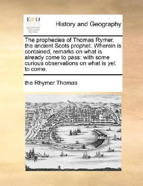 The Prophecies of Thomas Rymer, the Ancient Scots Prophet. Wherein Is Contained, Remarks on What Is Already Come to Pass: With Some Curious Observatio by The Rhymer Thomas