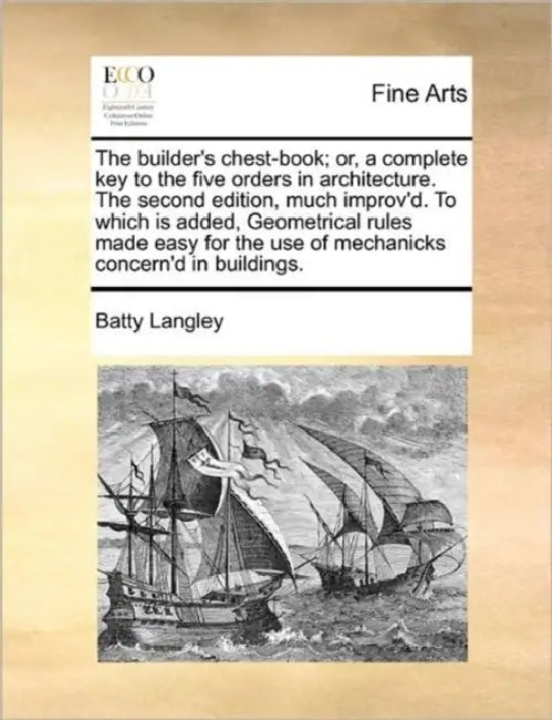 The Builder's Chest-Book; Or, a Complete Key to the Five Orders in Architecture. the Second Edition, Much Improv'd. to Which Is Added, Geometrical Rul by Batty Langley