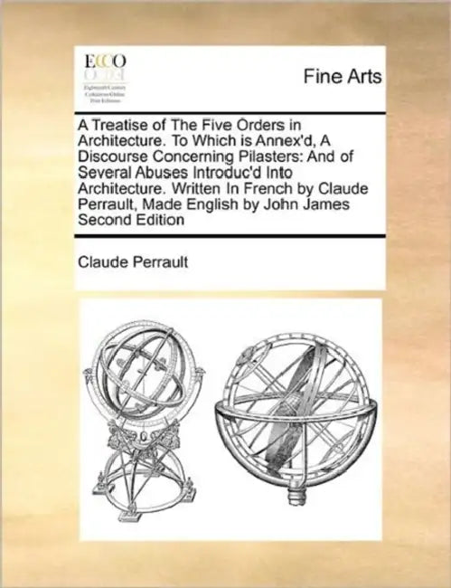 A Treatise of the Five Orders in Architecture. to Which Is Annex'd, a Discourse Concerning Pilasters: And of Several Abuses Introduc'd Into Architectu by Claude Perrault