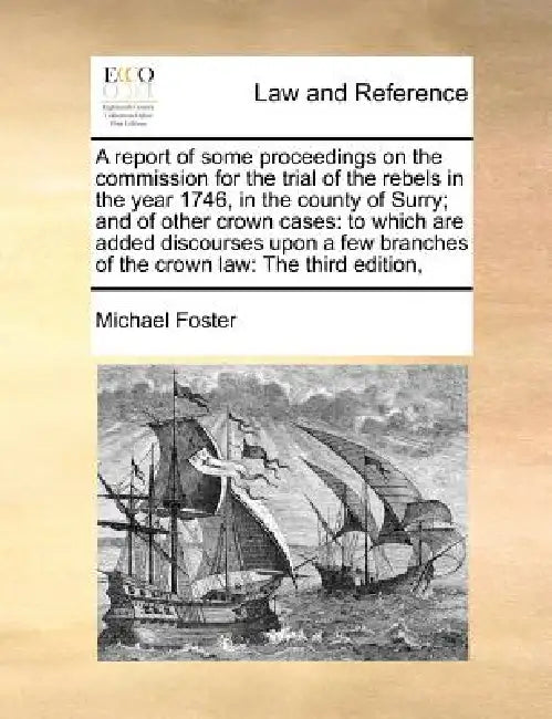 A Report of Some Proceedings on the Commission for the Trial of the Rebels in the Year 1746, in the County of Surry; And of Other Crown Cases: To Whic by Michael Foster