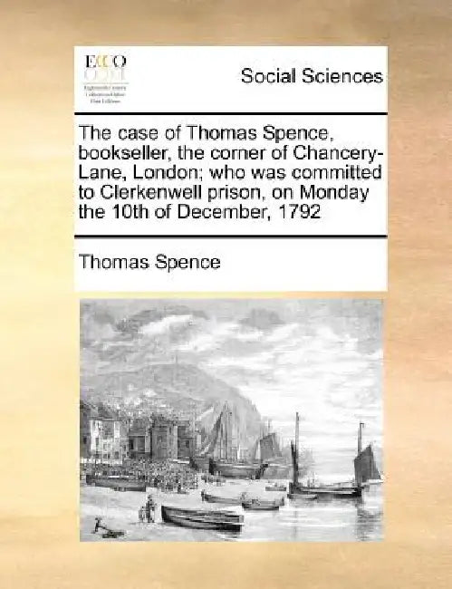 The Case of Thomas Spence, Bookseller, the Corner of Chancery-Lane, London; Who Was Committed to Clerkenwell Prison, on Monday the 10th of December, 1 by Thomas Spence