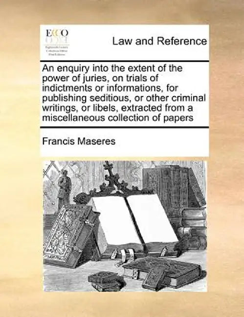 An Enquiry Into the Extent of the Power of Juries, on Trials of Indictments or Informations, for Publishing Seditious, or Other Criminal Writings, or by Francis Maseres