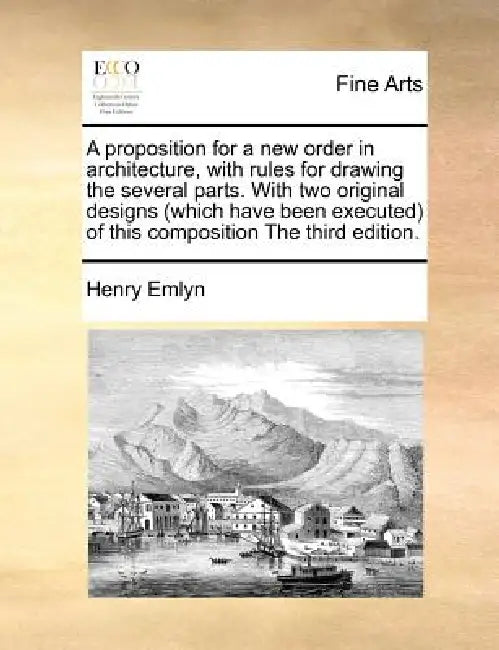 A Proposition for a New Order in Architecture, with Rules for Drawing the Several Parts. with Two Original Designs (Which Have Been Executed) of This by Henry Emlyn