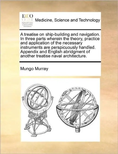 A Treatise on Ship-Building and Navigation. in Three Parts Wherein the Theory, Practice and Application of the Necessary Instruments Are Perspicuously by Mungo Murray